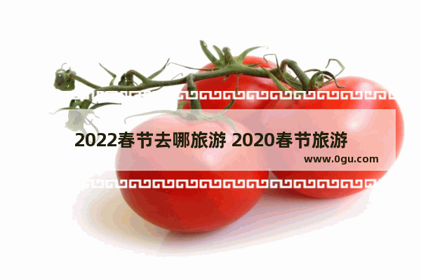 2022春节去哪旅游 2020春节旅游