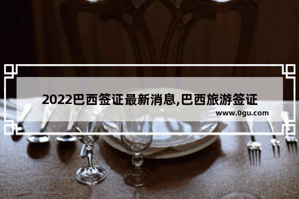 2022巴西签证最新消息,巴西旅游签证