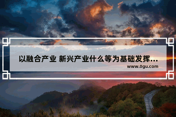 以融合产业 新兴产业什么等为基础发挥乡村在生态文化旅游等方面的优势,生态旅游产业