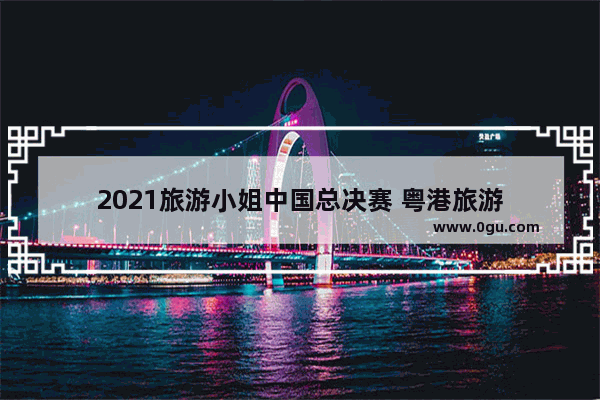 2021旅游小姐中国总决赛 粤港旅游