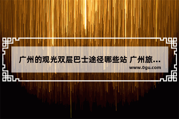 广州的观光双层巴士途径哪些站 广州旅游巴士