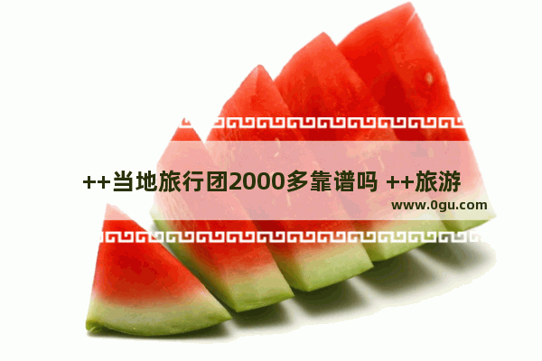 ++当地旅行团2000多靠谱吗 ++旅游团价格