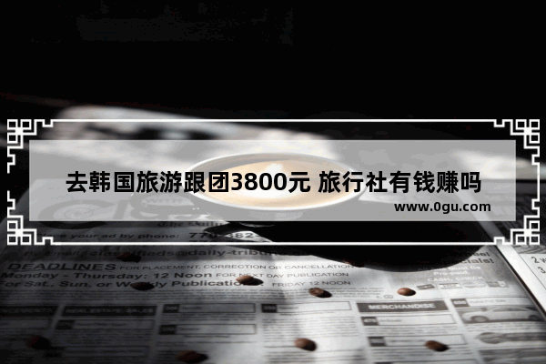 去韩国旅游跟团3800元 旅行社有钱赚吗,去韩国旅游团