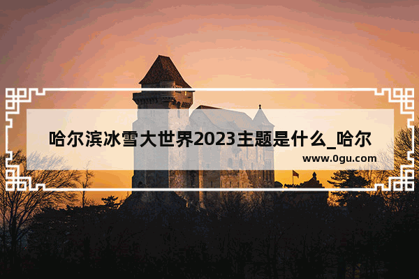 哈尔滨冰雪大世界2023主题是什么_哈尔滨室外玩雪的地方