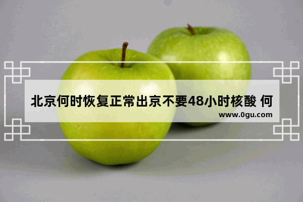 北京何时恢复正常出京不要48小时核酸 何时恢复跨省旅游