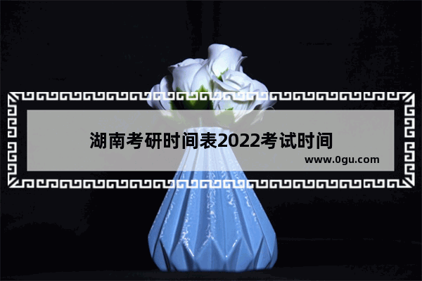 湖南考研时间表2022考试时间