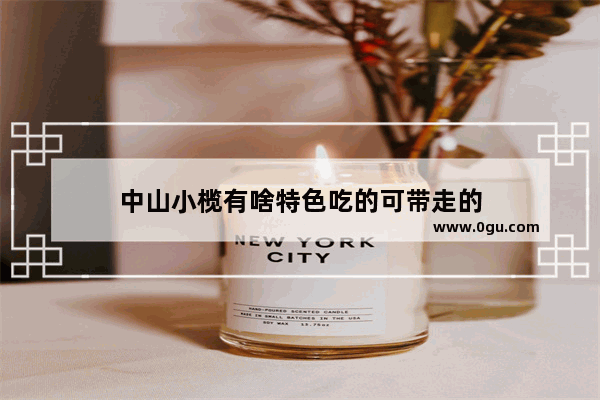 中山小榄有啥特色吃的可带走的