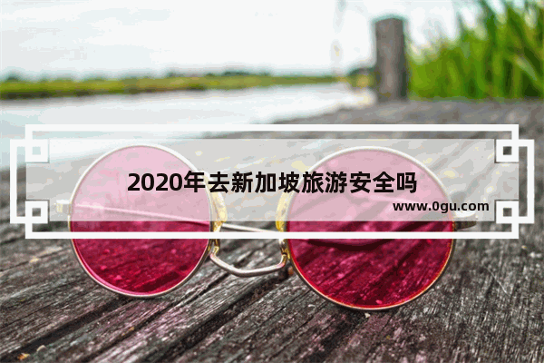 2020年去新加坡旅游安全吗