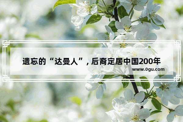 遗忘的“达曼人”, 后裔定居中国200年, 为何2003年才拿到国籍