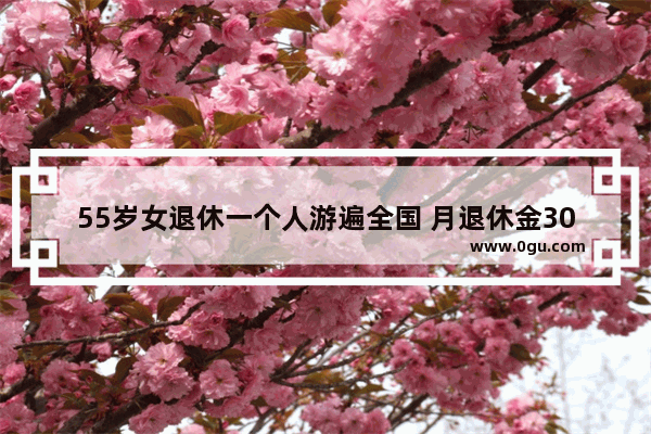 55岁女退休一个人游遍全国 月退休金3000存款10万够吗