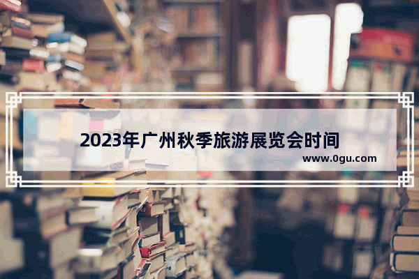 2023年广州秋季旅游展览会时间