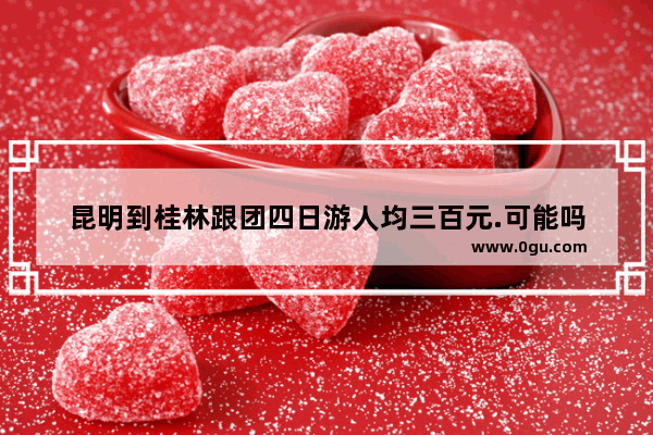 昆明到桂林跟团四日游人均三百元.可能吗