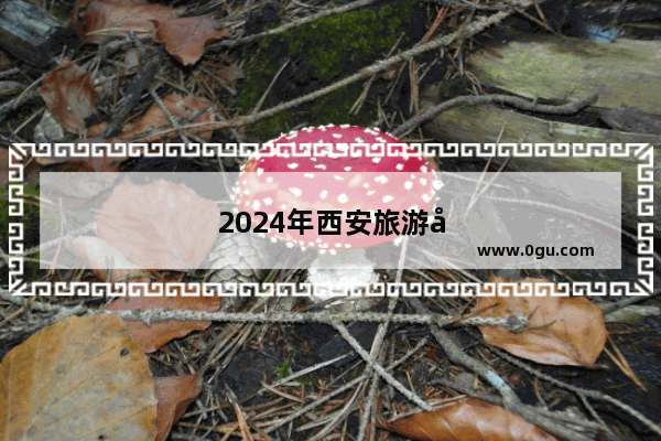 2024年西安旅游年票包括哪些景点