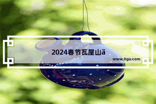 2024春节瓦屋山人多吗