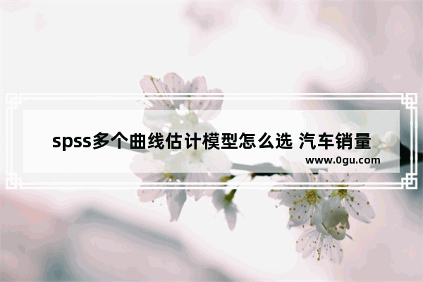 spss多个曲线估计模型怎么选 汽车销量线性模型排行