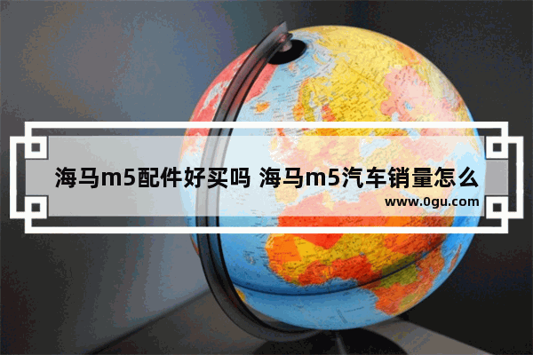 海马m5配件好买吗 海马m5汽车销量怎么样