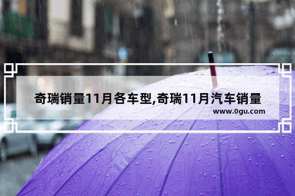 奇瑞销量11月各车型,奇瑞11月汽车销量