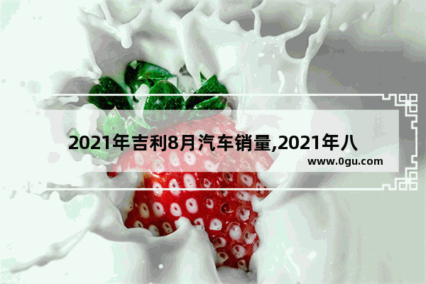 2021年吉利8月汽车销量,2021年八月汽车销量