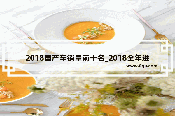 2018国产车销量前十名_2018全年进口车销量排名