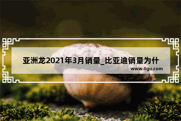 亚洲龙2021年3月销量_比亚迪销量为什么突然爆发了