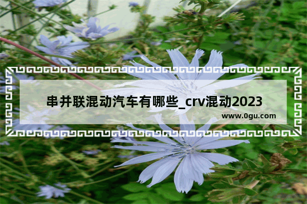 串并联混动汽车有哪些_crv混动2023款和燃油哪个销量好