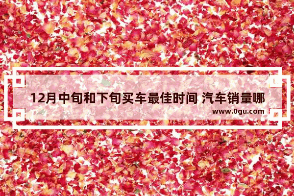 12月中旬和下旬买车最佳时间 汽车销量哪个月最好卖出