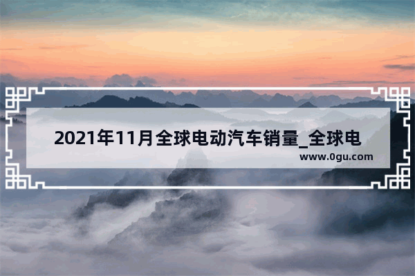 2021年11月全球电动汽车销量_全球电动汽车销量前十