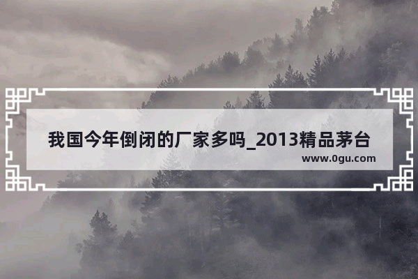 我国今年倒闭的厂家多吗_2013精品茅台最新价格