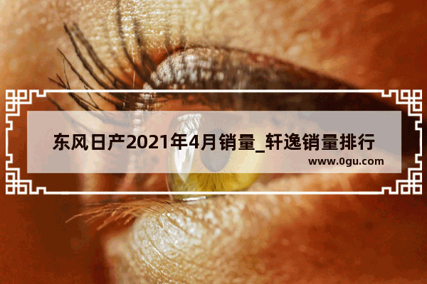 东风日产2021年4月销量_轩逸销量排行