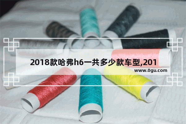 2018款哈弗h6一共多少款车型,2018.1哈弗h6汽车销量