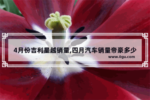 4月份吉利星越销量,四月汽车销量帝豪多少台