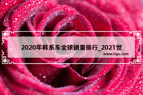 2020年韩系车全球销量排行_2021世界各国汽车销量排名