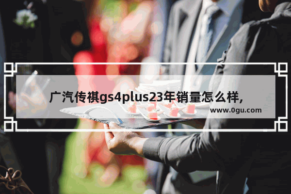 广汽传祺gs4plus23年销量怎么样,传祺gs4汽车销量怎么样