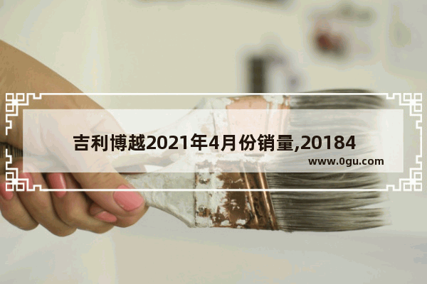 吉利博越2021年4月份销量,20184月吉利汽车销量