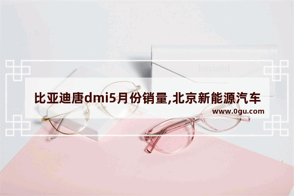 比亚迪唐dmi5月份销量,北京新能源汽车销量咋样