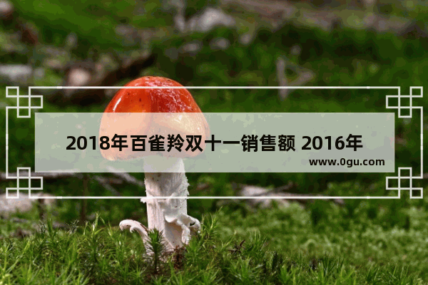 2018年百雀羚双十一销售额 2016年双十一汽车销量