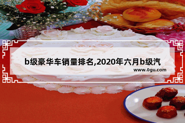 b级豪华车销量排名,2020年六月b级汽车销量排行