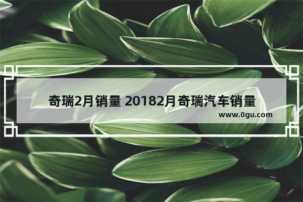 奇瑞2月销量 20182月奇瑞汽车销量