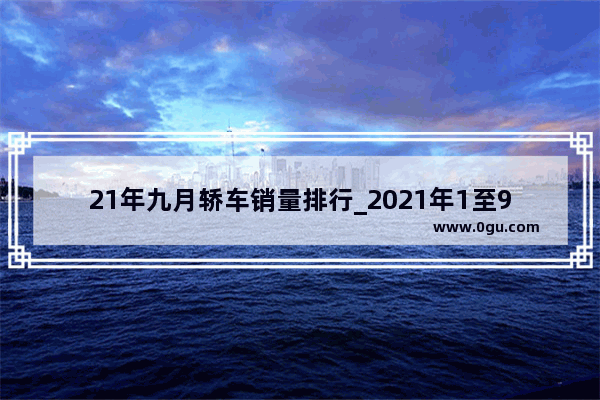 21年九月轿车销量排行_2021年1至9月份汽车销量排行榜