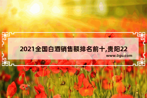 2021全国白酒销售额排名前十,贵阳22年汽车销量