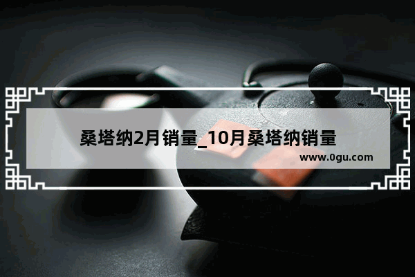 桑塔纳2月销量_10月桑塔纳销量