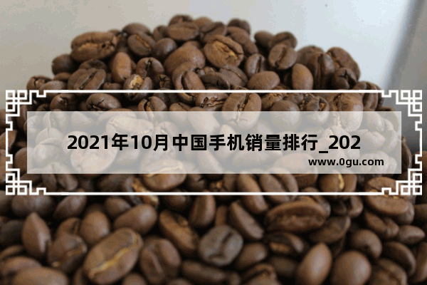 2021年10月中国手机销量排行_2021年10月份手机销量排行