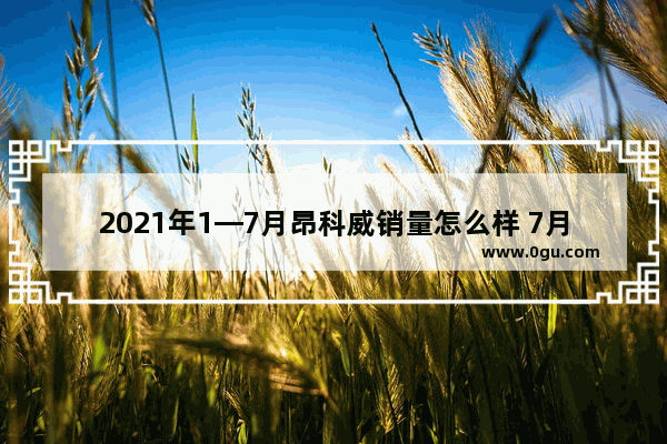 2021年1—7月昂科威销量怎么样 7月别克汽车销量怎么样