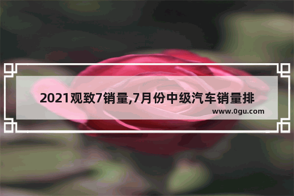 2021观致7销量,7月份中级汽车销量排行