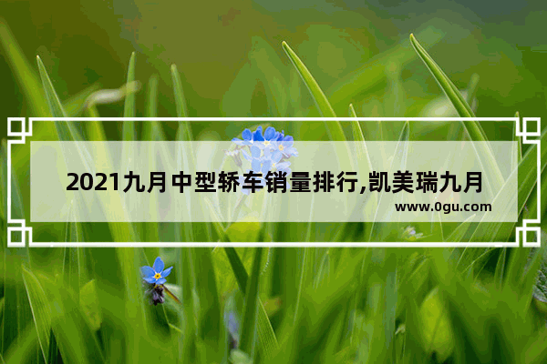 2021九月中型轿车销量排行,凯美瑞九月汽车销量排行榜