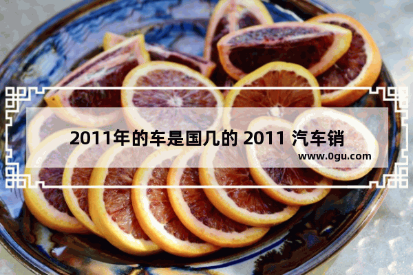 2011年的车是国几的 2011 汽车销量排行