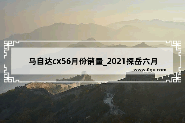 马自达cx56月份销量_2021探岳六月销量