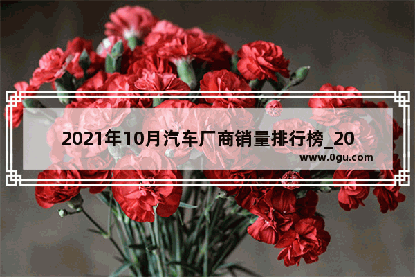 2021年10月汽车厂商销量排行榜_2021年10月比亚迪汽车销量