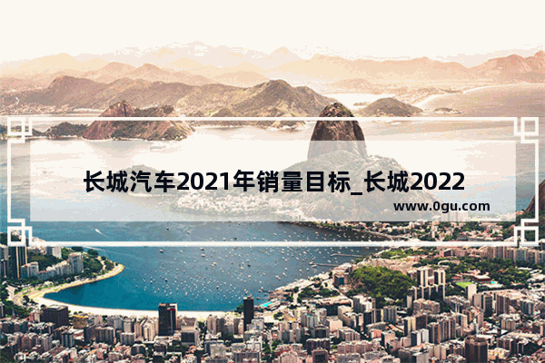 长城汽车2021年销量目标_长城2022年12月销量预估