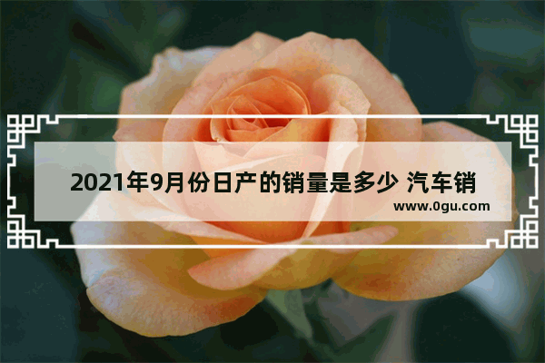 2021年9月份日产的销量是多少 汽车销量18月累计